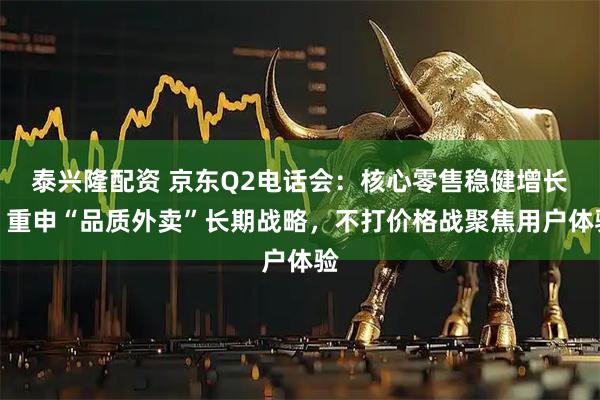 泰兴隆配资 京东Q2电话会：核心零售稳健增长，重申“品质外卖”长期战略，不打价格战聚焦用户体验
