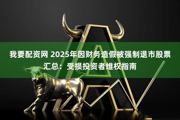 我要配资网 2025年因财务造假被强制退市股票汇总：受损投资者维权指南