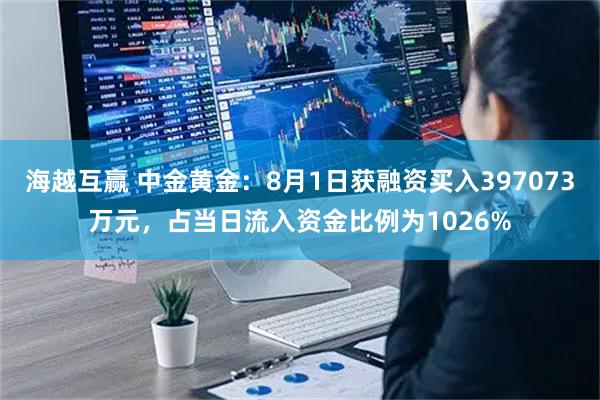 海越互赢 中金黄金：8月1日获融资买入397073万元，占当日流入资金比例为1026%