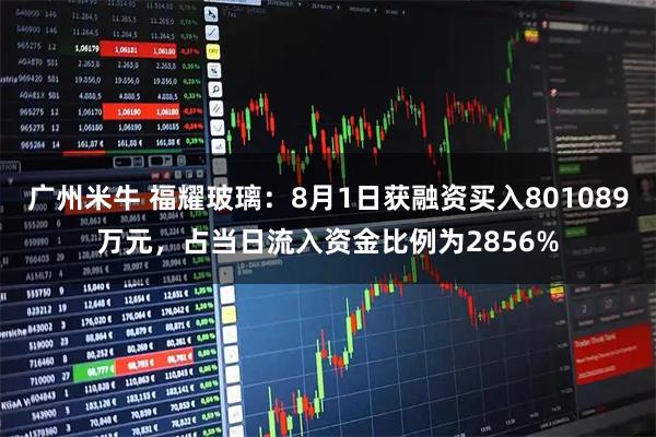 广州米牛 福耀玻璃：8月1日获融资买入801089万元，占当日流入资金比例为2856%