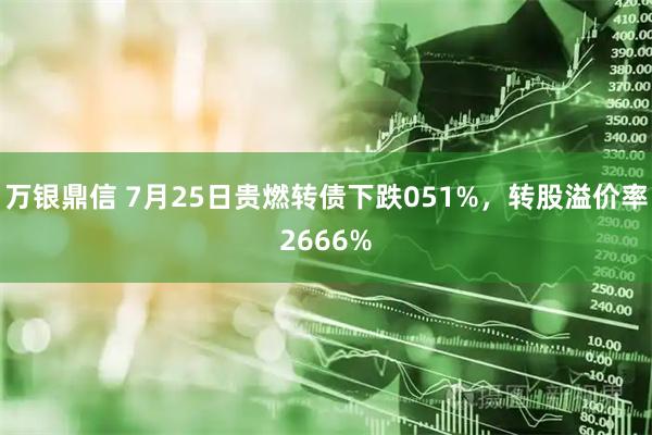 万银鼎信 7月25日贵燃转债下跌051%，转股溢价率2666%