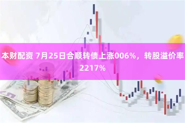 本财配资 7月25日合顺转债上涨006%，转股溢价率2217%
