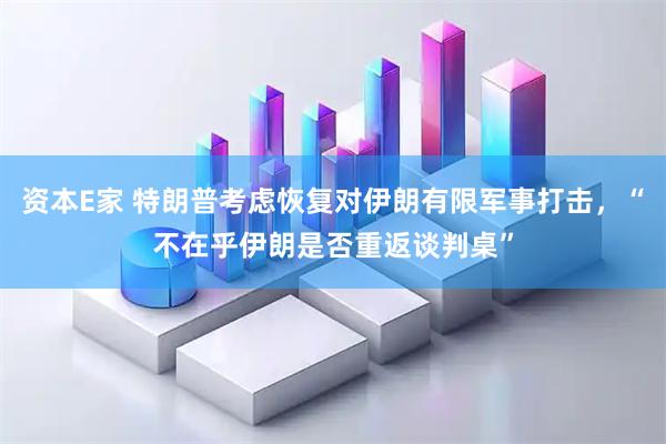 资本E家 特朗普考虑恢复对伊朗有限军事打击，“不在乎伊朗是否重返谈判桌”