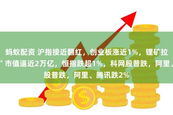 蚂蚁配资 沪指接近翻红，创业板涨近1%，锂矿拉升、“宁王”市值逼近2万亿，恒指跌超1%，科网股普跌，阿里、腾讯跌2%