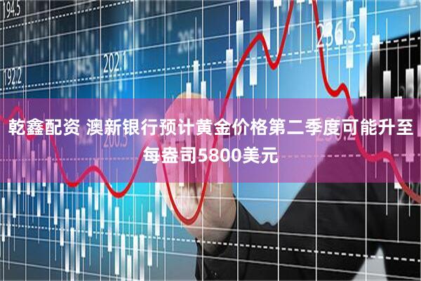 乾鑫配资 澳新银行预计黄金价格第二季度可能升至每盎司5800美元