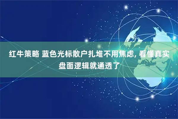 红牛策略 蓝色光标散户扎堆不用焦虑, 看懂真实盘面逻辑就通透了