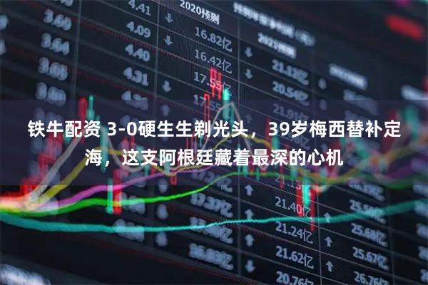 铁牛配资 3-0硬生生剃光头，39岁梅西替补定海，这支阿根廷藏着最深的心机