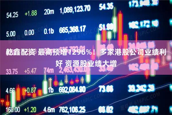乾鑫配资 最高预增1296%！多家港股公司业绩利好 资源股业绩大增