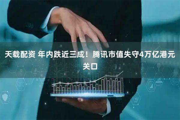 天载配资 年内跌近三成！腾讯市值失守4万亿港元关口