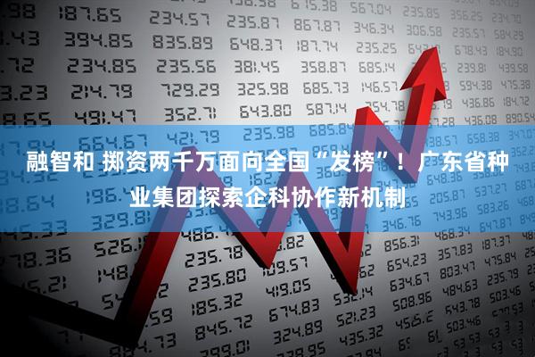 融智和 掷资两千万面向全国“发榜”！广东省种业集团探索企科协作新机制