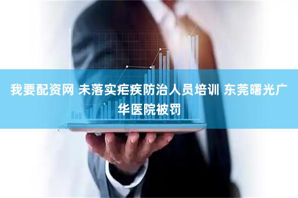 我要配资网 未落实疟疾防治人员培训 东莞曙光广华医院被罚