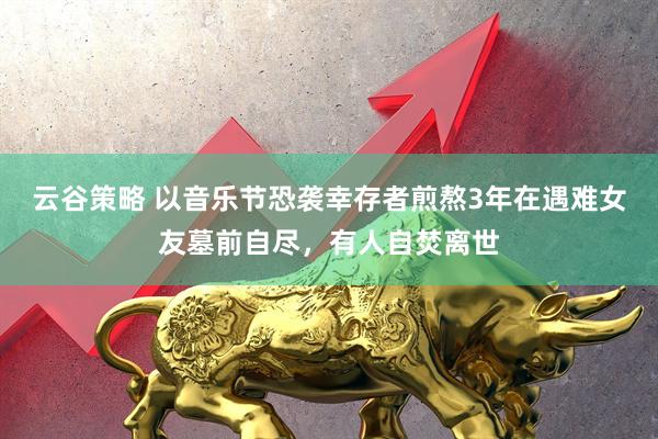 云谷策略 以音乐节恐袭幸存者煎熬3年在遇难女友墓前自尽，有人自焚离世