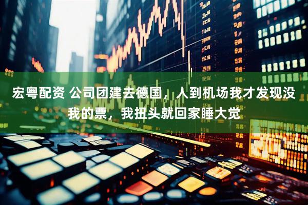 宏粤配资 公司团建去德国，人到机场我才发现没我的票，我扭头就回家睡大觉