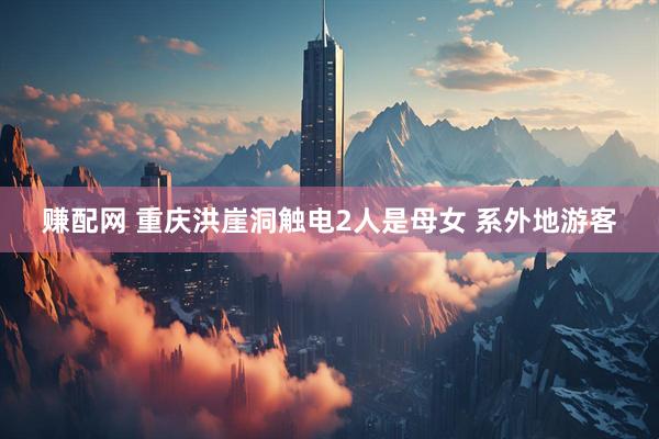 赚配网 重庆洪崖洞触电2人是母女 系外地游客