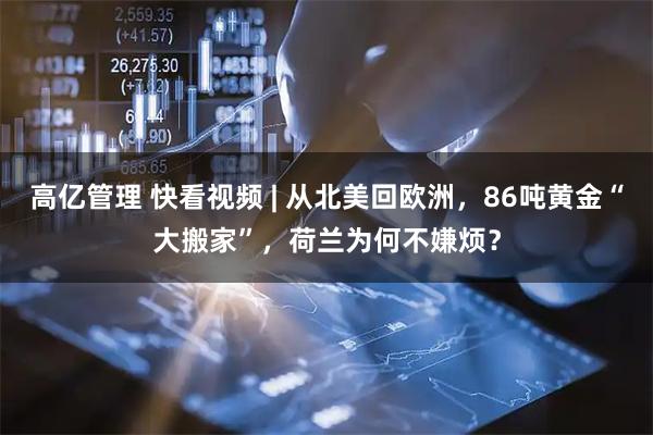 高亿管理 快看视频 | 从北美回欧洲，86吨黄金“大搬家”，荷兰为何不嫌烦？